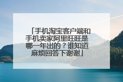 手机淘宝客户端和手机卖家阿里旺旺是哪一年出的?谁知道麻烦回答下谢谢