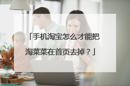 手机淘宝怎么才能把淘菜菜在首页去掉?