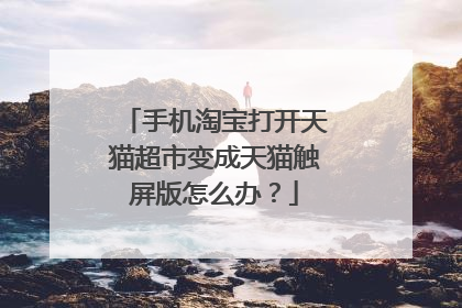 手机淘宝打开天猫超市变成天猫触屏版怎么办?