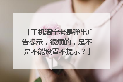 手机淘宝老是弹出广告提示,很烦的,是不是不能设置不提示?