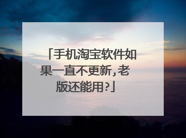 手机淘宝软件如果一直不更新,老版还能用?
