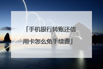 手机银行转账还信用卡怎么免手续费