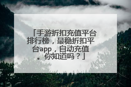 手游折扣充值平台排行榜,最稳折扣平台app,自动充值。你知道吗?