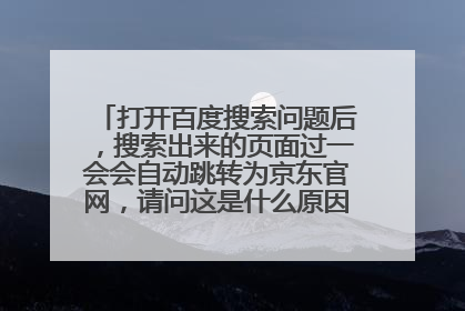 打开百度搜索问题后,搜索出来的页面过一会会自动跳转为京东官网,请问这是什么原因导致的?求解法!