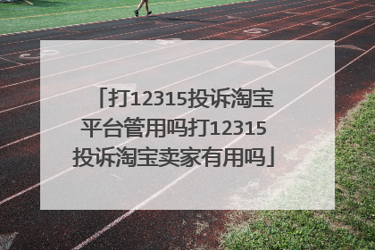 打12315投诉淘宝平台管用吗打12315投诉淘宝卖家有用吗