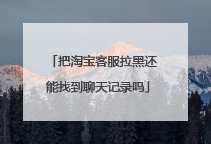 把淘宝客服拉黑还能找到聊天记录吗