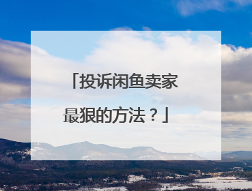 投诉闲鱼卖家最狠的方法?