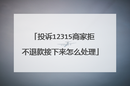 投诉12315商家拒不退款接下来怎么处理