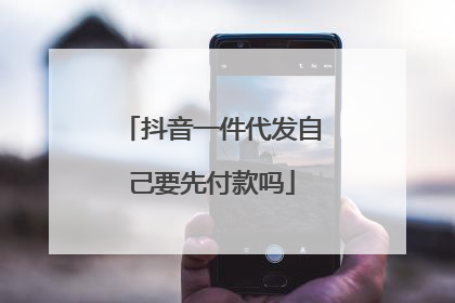 抖音一件代发自己要先付款吗