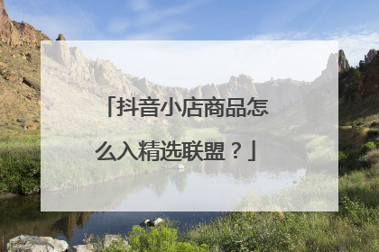 抖音小店商品怎么入精选联盟?