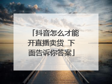 抖音怎么才能开直播卖货 下面告诉你答案