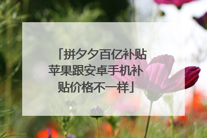 拼夕夕百亿补贴苹果跟安卓手机补贴价格不一样