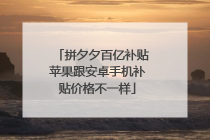 拼夕夕百亿补贴苹果跟安卓手机补贴价格不一样
