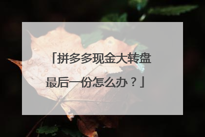 拼多多现金大转盘最后一份怎么办?