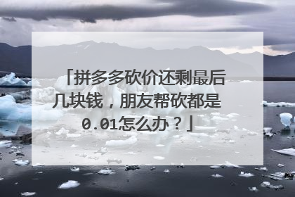 拼多多砍价还剩最后几块钱，朋友帮砍都是0.01怎么办？