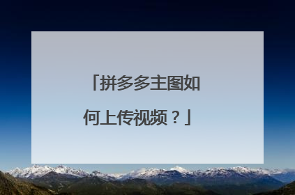 拼多多主图如何上传视频?