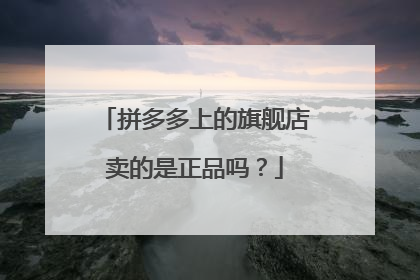拼多多上的旗舰店卖的是正品吗?