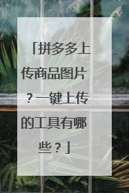 拼多多上传商品图片?一键上传的工具有哪些?