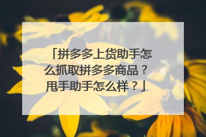 拼多多上货助手怎么抓取拼多多商品?甩手助手怎么样?