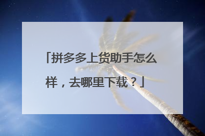 拼多多上货助手怎么样,去哪里下载?