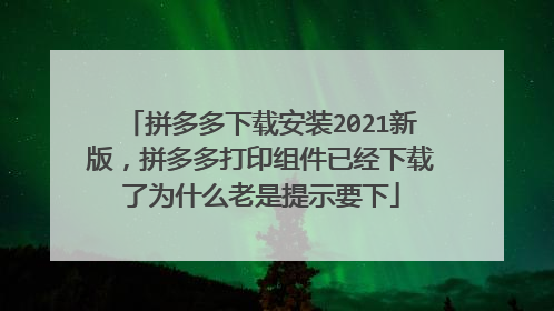 拼多多下载安装2021新版,拼多多打印组件已经下载了为什么老是提示要下