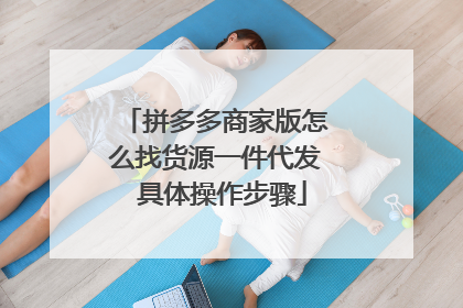 拼多多商家版怎么找货源一件代发 具体操作步骤