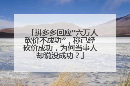 拼多多回应“六万人砍价不成功”,称已经砍价成功,为何当事人却说没成功?