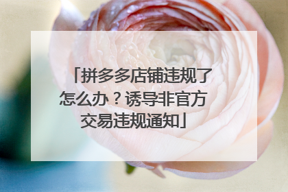拼多多店铺违规了怎么办?诱导非官方交易违规通知