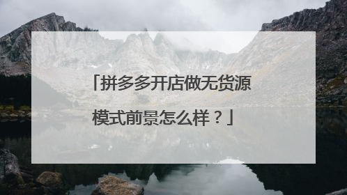 拼多多开店做无货源模式前景怎么样?