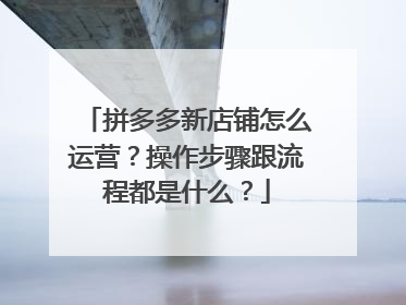 拼多多新店铺怎么运营?操作步骤跟流程都是什么?