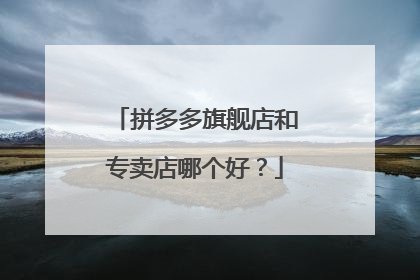 拼多多旗舰店和专卖店哪个好?