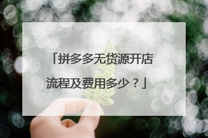 拼多多无货源开店流程及费用多少?