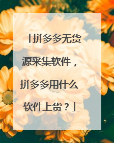 拼多多无货源采集软件，拼多多用什么软件上货？