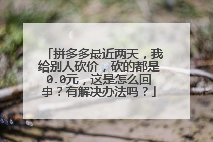 拼多多最近两天,我给别人砍价,砍的都是0.0元,这是怎么回事?有解决办法吗?