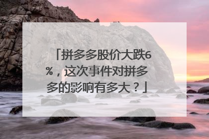 拼多多股价大跌6%,这次事件对拼多多的影响有多大?