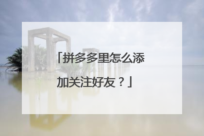 拼多多里怎么添加关注好友？