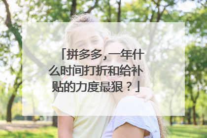 拼多多,一年什么时间打折和给补贴的力度最狠？