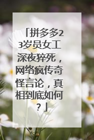 拼多多23岁员女工深夜猝死,网络疯传奇怪言论,真相到底如何?