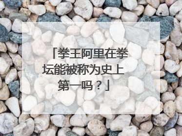 拳王阿里在拳坛能被称为史上第一吗？