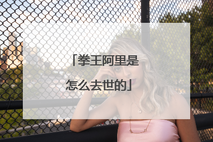 拳王阿里是怎么去世的