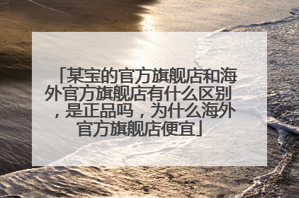 某宝的官方旗舰店和海外官方旗舰店有什么区别，是正品吗，为什么海外官方旗舰店便宜