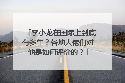 李小龙在国际上到底有多牛?各地大佬们对他是如何评价的?