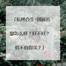 杭州合生·创展名邸怎么样?好不好?值不值得买?
