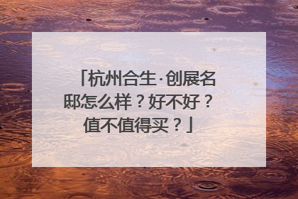 杭州合生·创展名邸怎么样?好不好?值不值得买?