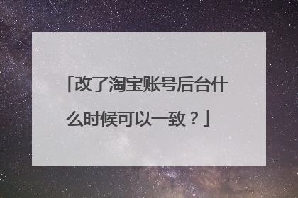 改了淘宝账号后台什么时候可以一致?