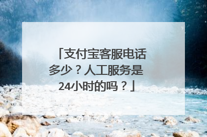支付宝客服电话多少?人工服务是24小时的吗?