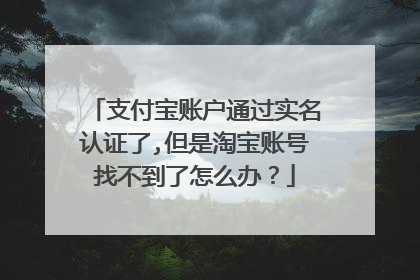 支付宝账户通过实名认证了,但是淘宝账号找不到了怎么办?