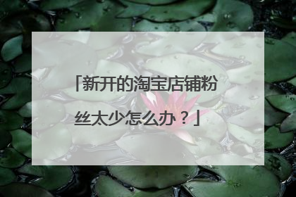 新开的淘宝店铺粉丝太少怎么办?