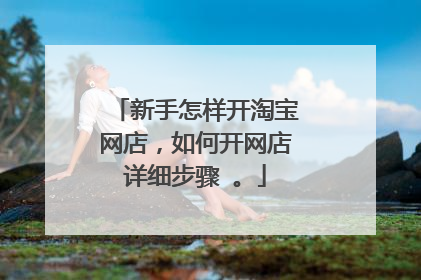 新手怎样开淘宝网店,如何开网店详细步骤 。