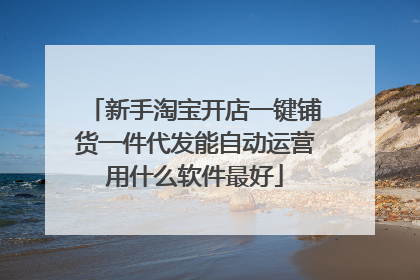 新手淘宝开店一键铺货一件代发能自动运营用什么软件最好